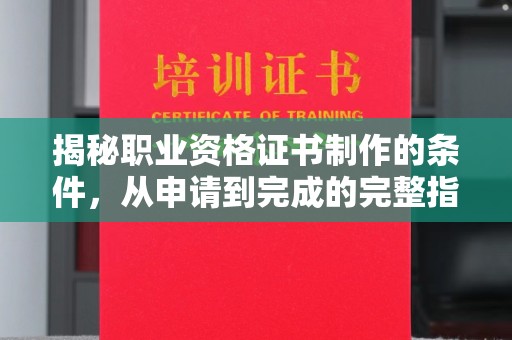 温县揭秘职业资格证书制作的条件，从申请到完成的完整指南