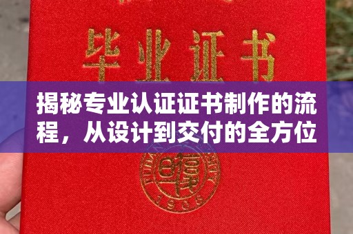 晋江揭秘专业认证证书制作的流程，从设计到交付的全方位指南