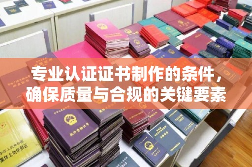 基隆专业认证证书制作的条件，确保质量与合规的关键要素